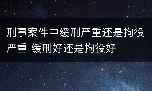 刑事案件中缓刑严重还是拘役严重 缓刑好还是拘役好