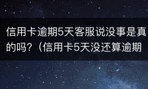 信用卡逾期5天客服说没事是真的吗?（信用卡5天没还算逾期吗）