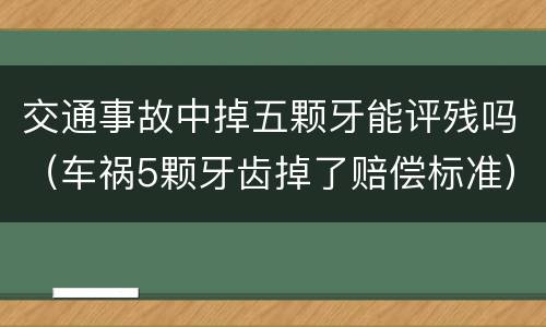 交通事故中掉五颗牙能评残吗（车祸5颗牙齿掉了赔偿标准）