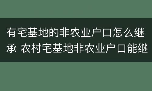 有宅基地的非农业户口怎么继承 农村宅基地非农业户口能继承吗