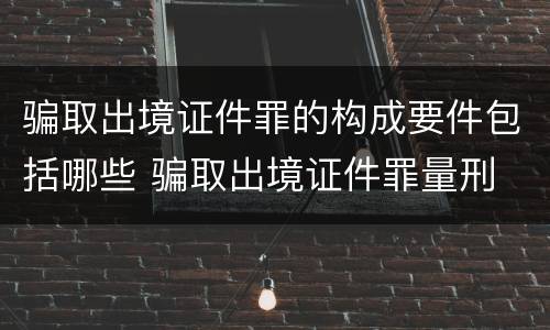 骗取出境证件罪的构成要件包括哪些 骗取出境证件罪量刑