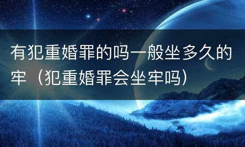 有犯重婚罪的吗一般坐多久的牢（犯重婚罪会坐牢吗）