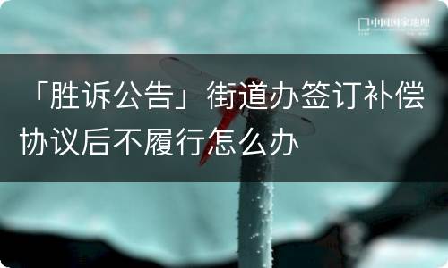 「胜诉公告」街道办签订补偿协议后不履行怎么办