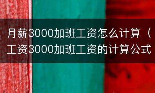 月薪3000加班工资怎么计算（工资3000加班工资的计算公式）