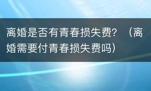 离婚是否有青春损失费？（离婚需要付青春损失费吗）