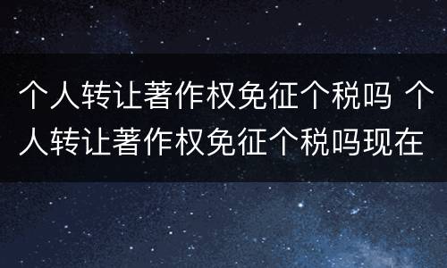 个人转让著作权免征个税吗 个人转让著作权免征个税吗现在