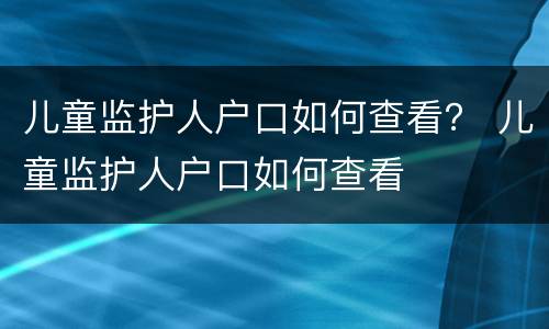 儿童监护人户口如何查看？ 儿童监护人户口如何查看