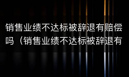 销售业绩不达标被辞退有赔偿吗（销售业绩不达标被辞退有赔偿吗）