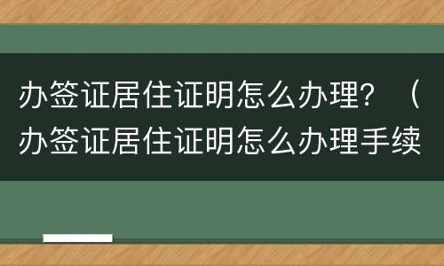 办签证居住证明怎么办理？（办签证居住证明怎么办理手续）