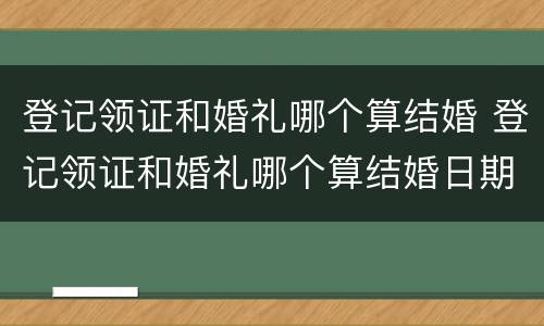 登记领证和婚礼哪个算结婚 登记领证和婚礼哪个算结婚日期