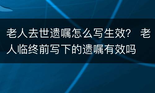 老人去世遗嘱怎么写生效？ 老人临终前写下的遗嘱有效吗