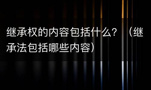 继承权的内容包括什么？（继承法包括哪些内容）