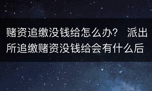 赌资追缴没钱给怎么办？ 派出所追缴赌资没钱给会有什么后果