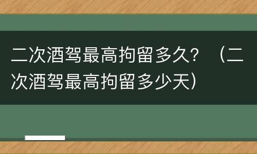 二次酒驾最高拘留多久？（二次酒驾最高拘留多少天）