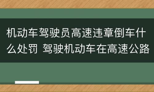 机动车驾驶员高速违章倒车什么处罚 驾驶机动车在高速公路上倒车、逆行一次记几分