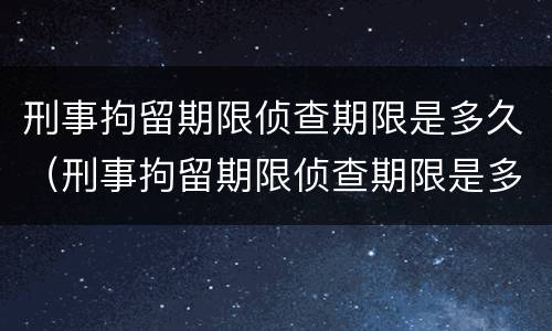 刑事拘留期限侦查期限是多久（刑事拘留期限侦查期限是多久啊）