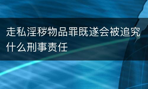 走私淫秽物品罪既遂会被追究什么刑事责任