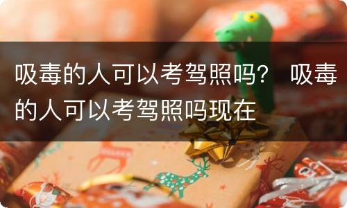 吸毒的人可以考驾照吗？ 吸毒的人可以考驾照吗现在