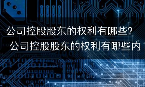 公司控股股东的权利有哪些？ 公司控股股东的权利有哪些内容