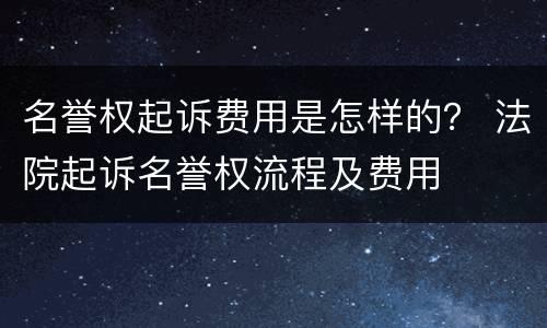 名誉权起诉费用是怎样的？ 法院起诉名誉权流程及费用