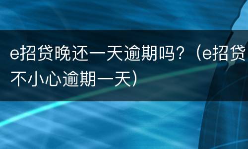 e招贷晚还一天逾期吗?（e招贷不小心逾期一天）