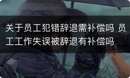 关于员工犯错辞退需补偿吗 员工工作失误被辞退有补偿吗