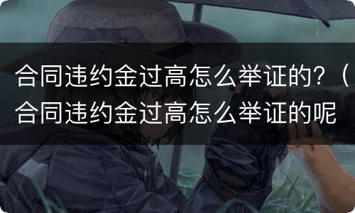 合同违约金过高怎么举证的?（合同违约金过高怎么举证的呢）