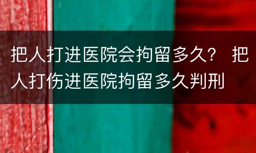 把人打进医院会拘留多久？ 把人打伤进医院拘留多久判刑