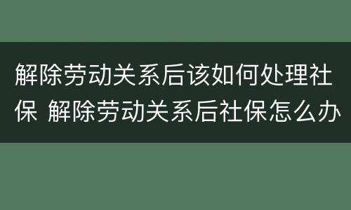 解除劳动关系后该如何处理社保 解除劳动关系后社保怎么办