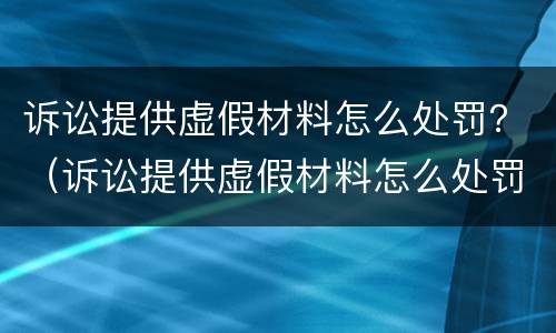 诉讼提供虚假材料怎么处罚？（诉讼提供虚假材料怎么处罚）