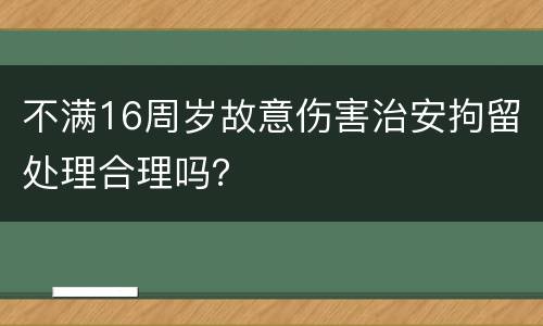 不满16周岁故意伤害治安拘留处理合理吗？