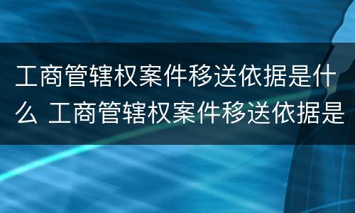 工商管辖权案件移送依据是什么 工商管辖权案件移送依据是什么规定