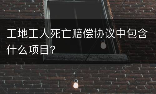 工地工人死亡赔偿协议中包含什么项目？