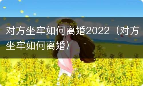 对方坐牢如何离婚2022（对方坐牢如何离婚）