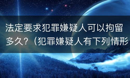 法定要求犯罪嫌疑人可以拘留多久?（犯罪嫌疑人有下列情形的可将拘留期限延长至30日）