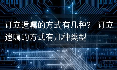 订立遗嘱的方式有几种？ 订立遗嘱的方式有几种类型