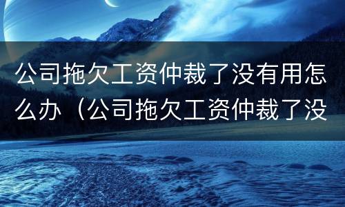 公司拖欠工资仲裁了没有用怎么办（公司拖欠工资仲裁了没有用怎么办理）