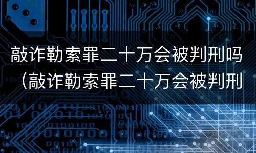 敲诈勒索罪二十万会被判刑吗（敲诈勒索罪二十万会被判刑吗知乎）