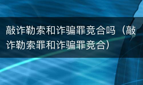 敲诈勒索和诈骗罪竞合吗（敲诈勒索罪和诈骗罪竞合）