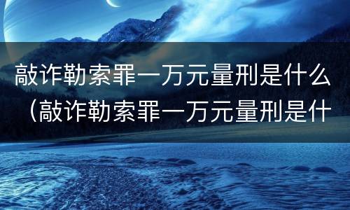 敲诈勒索罪一万元量刑是什么（敲诈勒索罪一万元量刑是什么意思）