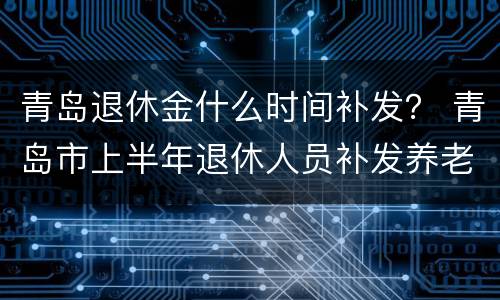 青岛退休金什么时间补发？ 青岛市上半年退休人员补发养老金吗?