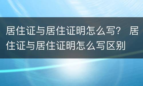 居住证与居住证明怎么写？ 居住证与居住证明怎么写区别