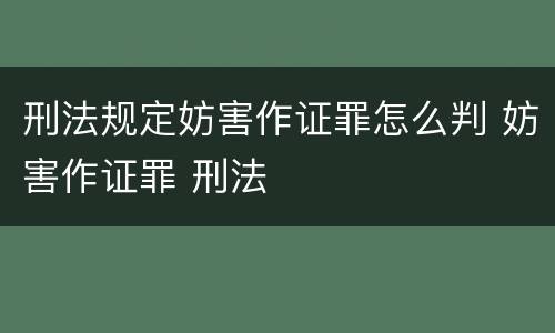 刑法规定妨害作证罪怎么判 妨害作证罪 刑法