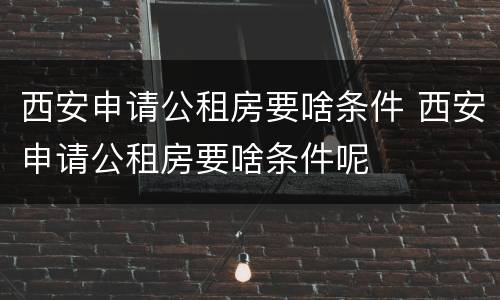 西安申请公租房要啥条件 西安申请公租房要啥条件呢