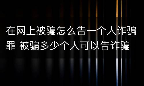 在网上被骗怎么告一个人诈骗罪 被骗多少个人可以告诈骗