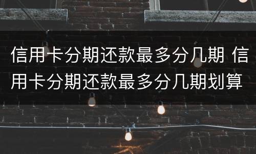 信用卡分期还款最多分几期 信用卡分期还款最多分几期划算