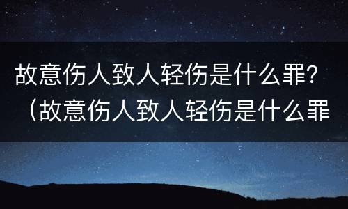 故意伤人致人轻伤是什么罪？（故意伤人致人轻伤是什么罪）