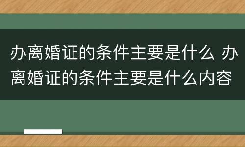 办离婚证的条件主要是什么 办离婚证的条件主要是什么内容