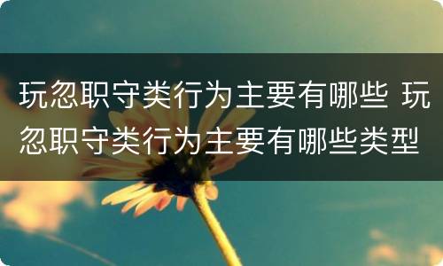 玩忽职守类行为主要有哪些 玩忽职守类行为主要有哪些类型