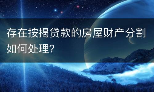 存在按揭贷款的房屋财产分割如何处理？